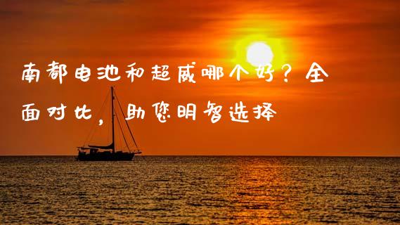 南都电池和超威哪个好？全面对比，助您明智选择_https://wap.jnbaishite.cn_理财投资_第1张