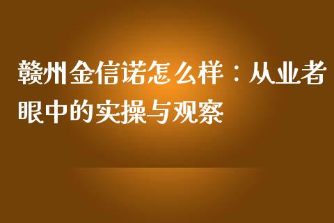 赣州金信诺怎么样：从业者眼中的实操与观察_https://wap.jnbaishite.cn_理财投资_第1张