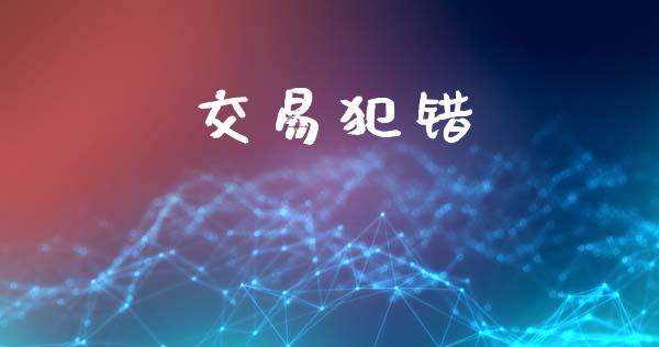 交易犯错_https://wap.jnbaishite.cn_全球财富_第1张