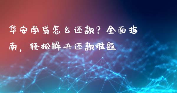 华安学贷怎么还款？全面指南，轻松解决还款难题_https://wap.jnbaishite.cn_理财投资_第1张