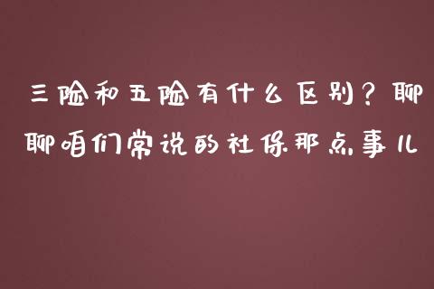 三险和五险有什么区别？聊聊咱们常说的社保那点事儿_https://wap.jnbaishite.cn_金融资讯_第1张