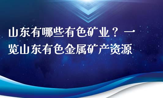 山东有哪些有色矿业？ 一览山东有色金属矿产资源_https://wap.jnbaishite.cn_金融资讯_第1张