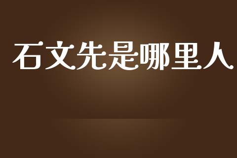 石文先是哪里人_https://wap.jnbaishite.cn_全球财富_第1张