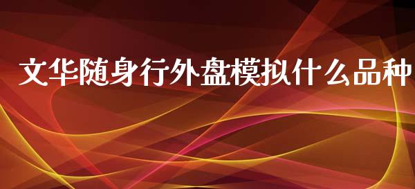 文华随身行外盘模拟什么品种_https://wap.jnbaishite.cn_全球财富_第1张