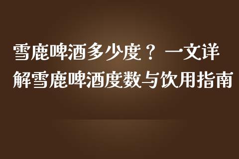 雪鹿啤酒多少度？ 一文详解雪鹿啤酒度数与饮用指南_https://wap.jnbaishite.cn_金融资讯_第1张