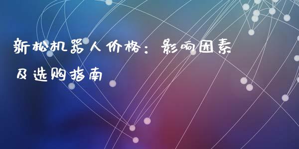 新松机器人价格：影响因素及选购指南_https://wap.jnbaishite.cn_全球财富_第1张