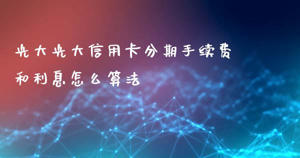 光大光大信用卡分期手续费和利息怎么算法_https://wap.jnbaishite.cn_全球财富_第1张