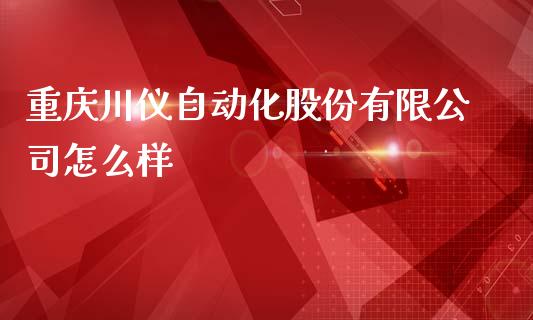 重庆川仪自动化股份有限公司怎么样_https://wap.jnbaishite.cn_全球财富_第1张