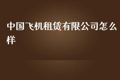 中国飞机租赁有限公司怎么样_https://wap.jnbaishite.cn_全球财富_第1张