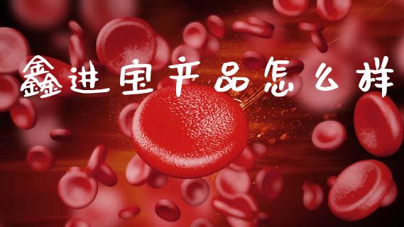 鑫进宝产品怎么样_https://wap.jnbaishite.cn_期货资讯_第1张