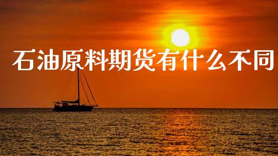 石油原料期货有什么不同_https://wap.jnbaishite.cn_全球财富_第1张