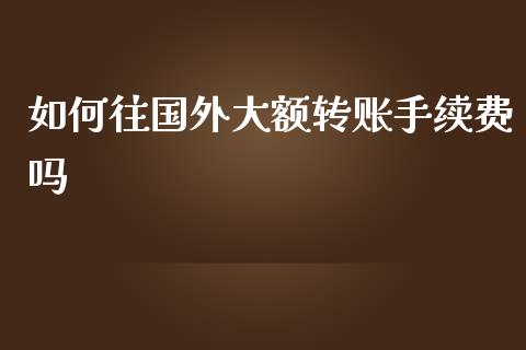 如何往国外大额转账手续费吗_https://wap.jnbaishite.cn_全球财富_第1张