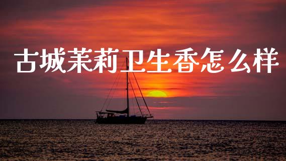 古城茉莉卫生香怎么样_https://wap.jnbaishite.cn_期货资讯_第1张