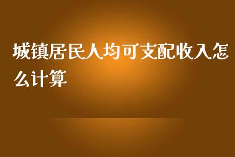 城镇居民人均可支配收入怎么计算_https://wap.jnbaishite.cn_期货资讯_第1张