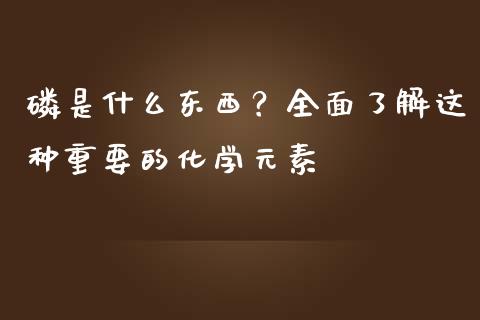 磷是什么东西？全面了解这种重要的化学元素_https://wap.jnbaishite.cn_期货资讯_第1张