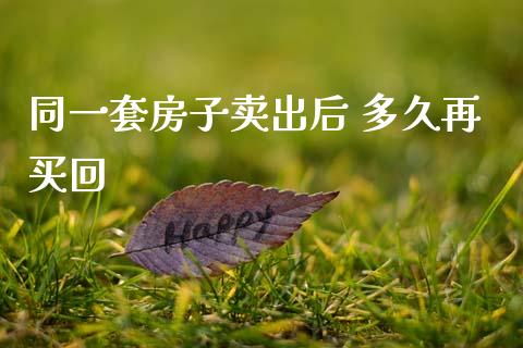 同一套房子卖出后 多久再买回_https://wap.jnbaishite.cn_理财投资_第1张