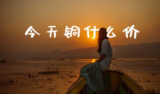 今天铜什么价_https://wap.jnbaishite.cn_期货资讯_第1张