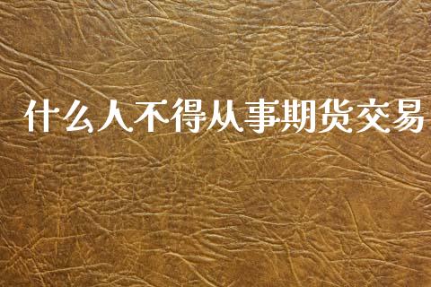 什么人不得从事期货交易_https://wap.jnbaishite.cn_理财投资_第1张