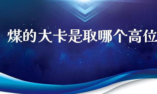 煤的大卡是取哪个高位_https://wap.jnbaishite.cn_全球财富_第1张