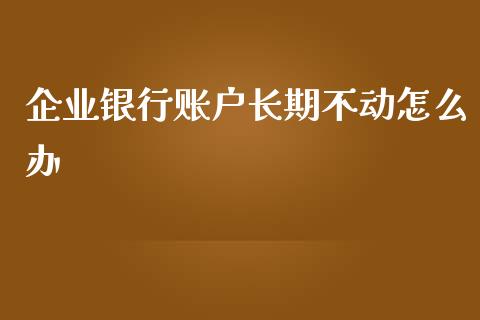 企业银行账户长期不动怎么办_https://wap.jnbaishite.cn_全球财富_第1张