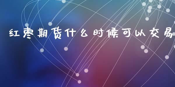 红枣期货什么时候可以交易_https://wap.jnbaishite.cn_理财投资_第1张
