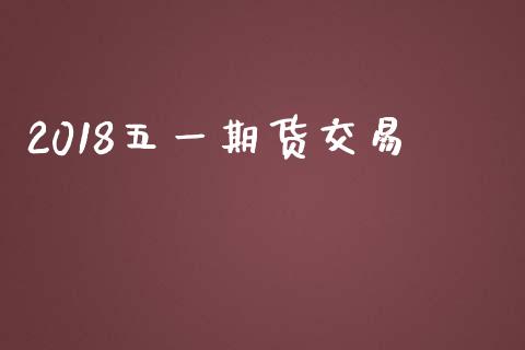 2018五一期货交易_https://wap.jnbaishite.cn_金融资讯_第1张