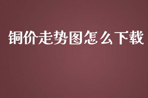 铜价走势图怎么下载_https://wap.jnbaishite.cn_期货资讯_第1张