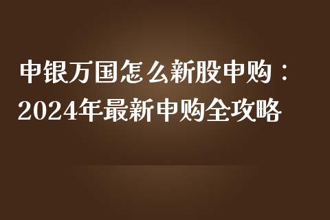 申银万国怎么新股申购: 2024年最新申购全攻略_全球财富_第1张_全球财富_理财投资_金融资讯_期货资讯 申银万国怎么新股申购: 2024年最新申购全攻略_https://wap.jnbaishite.cn_全球财富_第1张