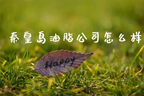 秦皇岛油脂公司怎么样_https://wap.jnbaishite.cn_理财投资_第1张