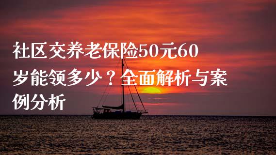 社区交养老保险50元60岁能领多少？全面解析与案例分析_https://wap.jnbaishite.cn_理财投资_第1张