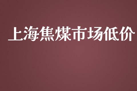 上海焦煤市场低价_https://wap.jnbaishite.cn_理财投资_第1张