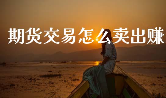 期货交易怎么卖出赚_https://wap.jnbaishite.cn_全球财富_第1张