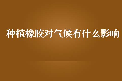 种植橡胶对气候有什么影响_https://wap.jnbaishite.cn_金融资讯_第1张
