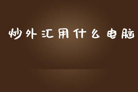 炒外汇用什么电脑_https://wap.jnbaishite.cn_全球财富_第1张