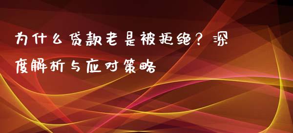 为什么贷款老是被拒绝？深度解析与应对策略_https://wap.jnbaishite.cn_金融资讯_第1张