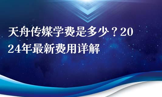 天舟传媒学费是多少？2024年最新费用详解_https://wap.jnbaishite.cn_金融资讯_第1张