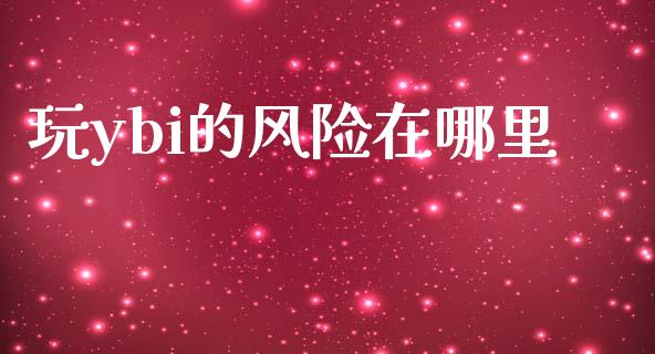 玩ybi的风险在哪里_https://wap.jnbaishite.cn_金融资讯_第1张