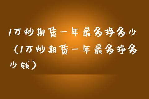 1万炒期货一年最多挣多少（1万炒期货一年最多挣多少钱）_https://wap.jnbaishite.cn_全球财富_第1张