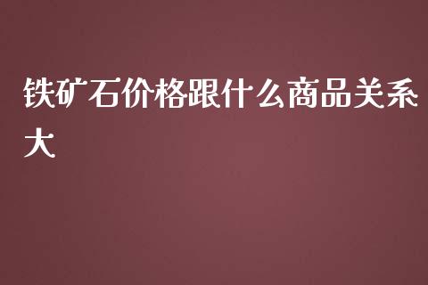 铁矿石价格跟什么商品关系大_https://wap.jnbaishite.cn_全球财富_第1张