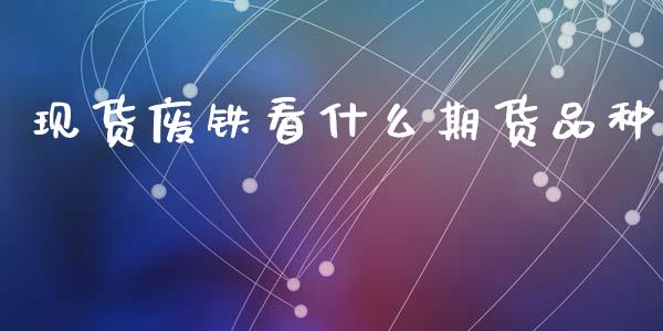 现货废铁看什么期货品种_https://wap.jnbaishite.cn_金融资讯_第1张