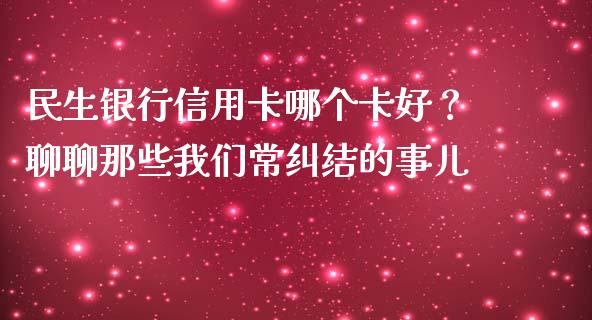 民生银行信用卡哪个卡好？聊聊那些我们常纠结的事儿_https://wap.jnbaishite.cn_理财投资_第1张