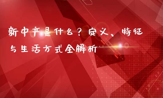 新中产是什么？定义、特征与生活方式全解析_https://wap.jnbaishite.cn_理财投资_第1张