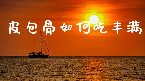 皮包骨如何吃丰满_https://wap.jnbaishite.cn_理财投资_第1张