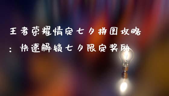 王者荣耀情定七夕拼图攻略：快速解锁七夕限定奖励_https://wap.jnbaishite.cn_理财投资_第1张
