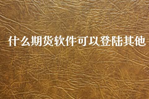 什么期货软件可以登陆其他_https://wap.jnbaishite.cn_期货资讯_第1张