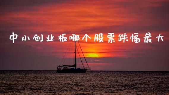 中小创业板哪个股票跌幅最大_https://wap.jnbaishite.cn_全球财富_第1张