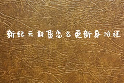 新纪元期货怎么更新身份证_https://wap.jnbaishite.cn_全球财富_第1张