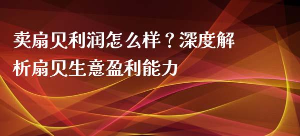 卖扇贝利润怎么样？深度解析扇贝生意盈利能力_https://wap.jnbaishite.cn_全球财富_第1张