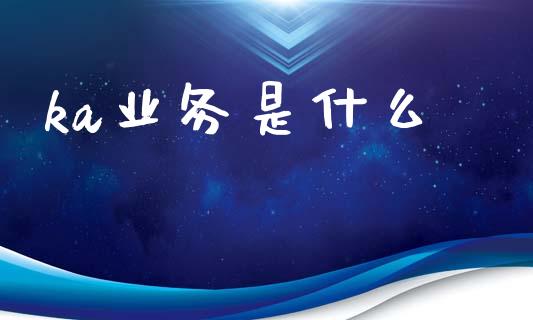 ka业务是什么_https://wap.jnbaishite.cn_理财投资_第1张