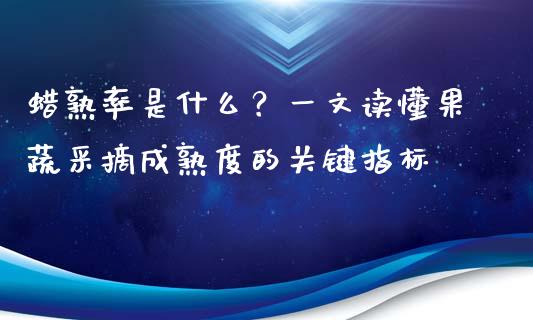 蜡熟率是什么？一文读懂果蔬采摘成熟度的关键指标_https://wap.jnbaishite.cn_理财投资_第1张